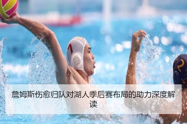 詹姆斯伤愈归队对湖人季后赛布局的助力深度解读